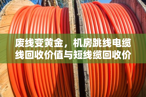 废线变黄金，机房跳线电缆线回收价值与短线缆回收价格全解析