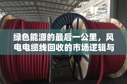 绿色能源的最后一公里，风电电缆线回收的市场逻辑与价格密码