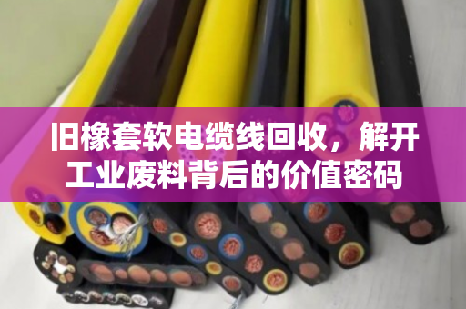 旧橡套软电缆线回收，解开工业废料背后的价值密码