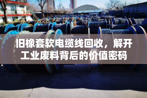 旧橡套软电缆线回收，解开工业废料背后的价值密码