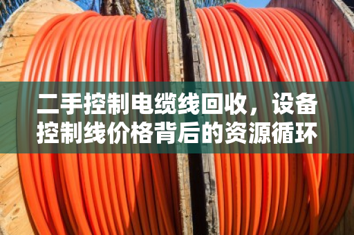 二手控制电缆线回收,设备控制线价格背后的资源循环经济学 二手控制电缆线回收,设备控制线价格背后的资源循环经济学