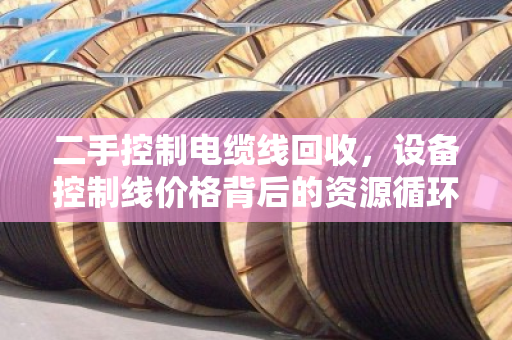 二手控制电缆线回收,设备控制线价格背后的资源循环经济学 二手控制电缆线回收,设备控制线价格背后的资源循环经济学