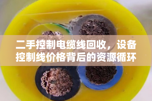 二手控制电缆线回收，设备控制线价格背后的资源循环经济学