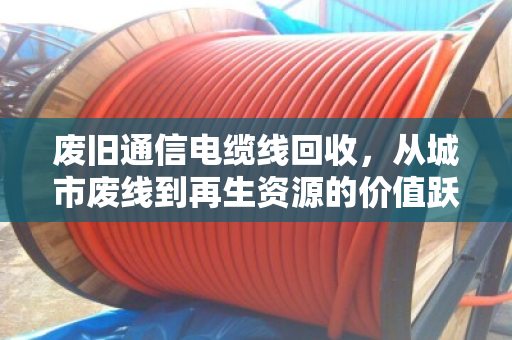 废旧通信电缆线回收,从城市废线到再生资源的价值跃迁—旧通讯线报价现状与行业趋势深度解析 废旧通信电缆线回收,从城市废线到再生资源的价值跃迁—旧通讯线报价现状与行业趋势深度解析