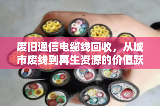 废旧通信电缆线回收，从城市废线到再生资源的价值跃迁—旧通讯线报价现状与行业趋势深度解析
