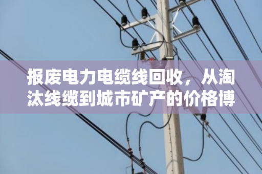 报废电力电缆线回收,从淘汰线缆到城市矿产的价格博弈与绿色转型 报废电力电缆线回收,从淘汰线缆到城市矿产的价格博弈与绿色转型