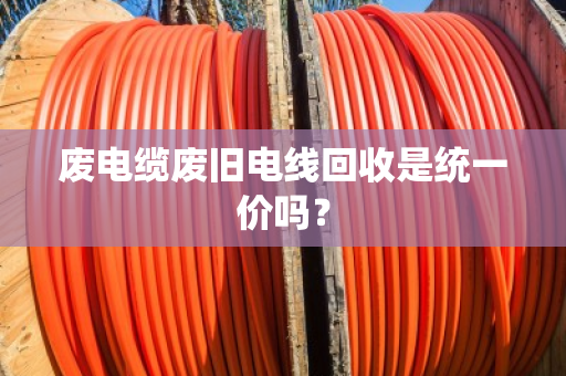 废电缆废旧电线回收是统一价吗？