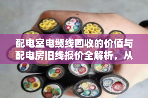 配电室电缆线回收的价值与配电房旧线报价全解析,从拆解到变现的行业指南 配电室电缆线回收的价值与配电房旧线报价全解析,从拆解到变现的行业指南
