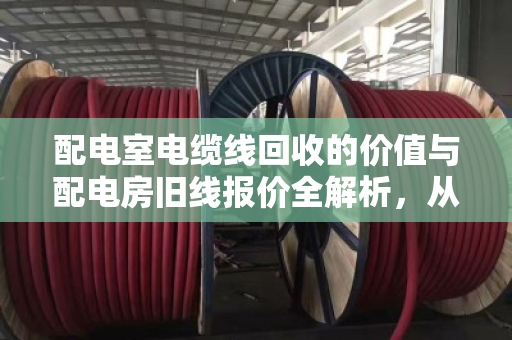 配电室电缆线回收的价值与配电房旧线报价全解析,从拆解到变现的行业指南 配电室电缆线回收的价值与配电房旧线报价全解析,从拆解到变现的行业指南