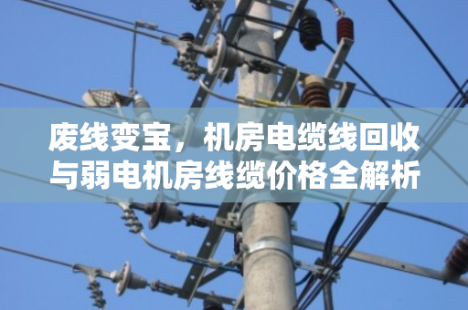 废线变宝,机房电缆线回收与弱电机房线缆价格全解析 废线变宝,机房电缆线回收与弱电机房线缆价格全解析