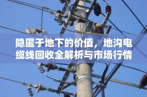 隐匿于地下的价值,地沟电缆线回收全解析与市场行情深度观察 隐匿于地下的价值,地沟电缆线回收全解析与市场行情深度观察