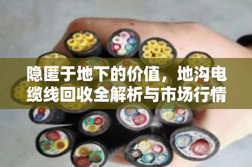 隐匿于地下的价值,地沟电缆线回收全解析与市场行情深度观察 隐匿于地下的价值,地沟电缆线回收全解析与市场行情深度观察