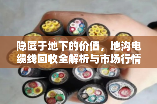 隐匿于地下的价值，地沟电缆线回收全解析与市场行情深度观察