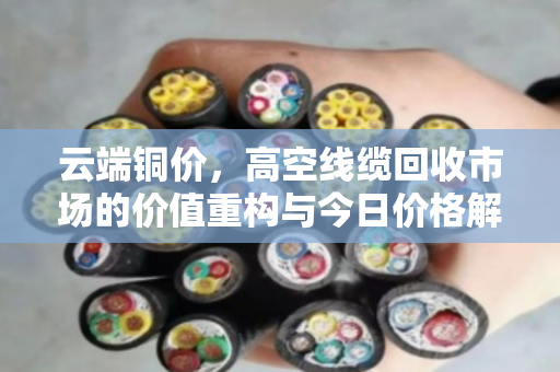 云端铜价,高空线缆回收市场的价值重构与今日价格解码 云端铜价,高空线缆回收市场的价值重构与今日价格解码