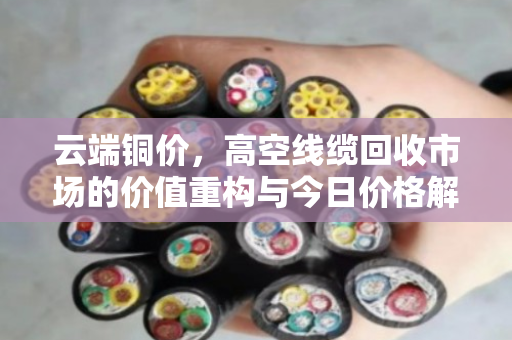 云端铜价，高空线缆回收市场的价值重构与今日价格解码