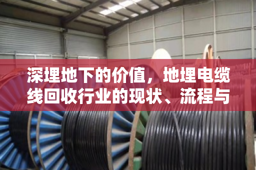 深埋地下的价值,地埋电缆线回收行业的现状、流程与报价解析 深埋地下的价值,地埋电缆线回收行业的现状、流程与报价解析