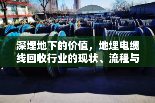 深埋地下的价值,地埋电缆线回收行业的现状、流程与报价解析 深埋地下的价值,地埋电缆线回收行业的现状、流程与报价解析