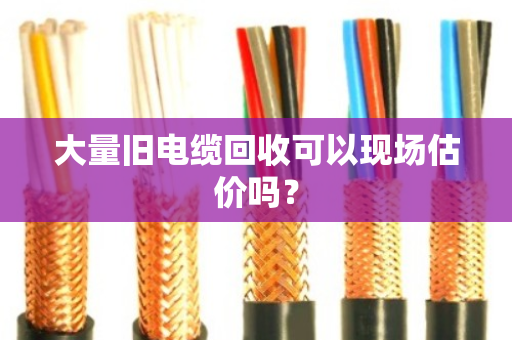大量旧电缆回收可以现场估价吗? 大量旧电缆回收可以现场估价吗?