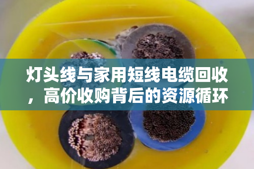 灯头线与家用短线电缆回收，高价收购背后的资源循环与市场逻辑