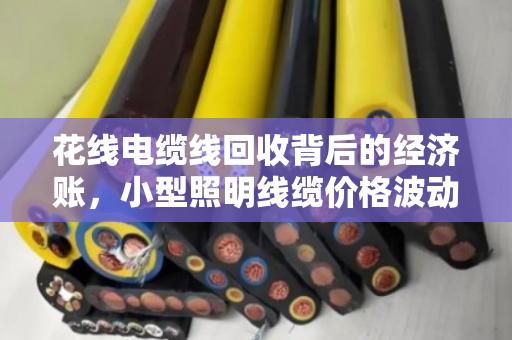 花线电缆线回收背后的经济账,小型照明线缆价格波动与资源循环新趋势 花线电缆线回收背后的经济账,小型照明线缆价格波动与资源循环新趋势