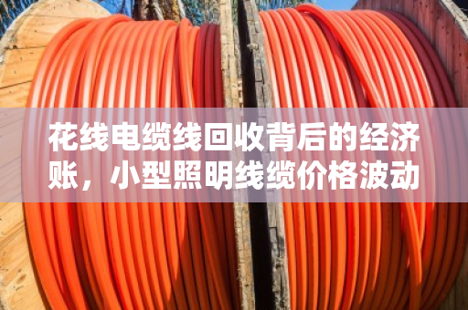 花线电缆线回收背后的经济账,小型照明线缆价格波动与资源循环新趋势 花线电缆线回收背后的经济账,小型照明线缆价格波动与资源循环新趋势