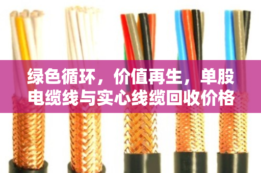 绿色循环,价值再生,单股电缆线与实心线缆回收价格全解析 绿色循环,价值再生,单股电缆线与实心线缆回收价格全解析