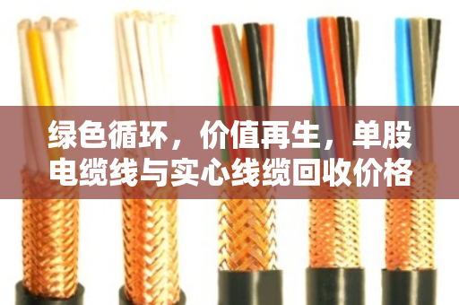 绿色循环，价值再生，单股电缆线与实心线缆回收价格全解析