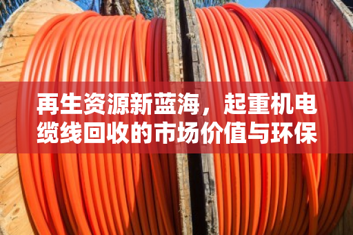 再生资源新蓝海,起重机电缆线回收的市场价值与环保双赢之道 再生资源新蓝海,起重机电缆线回收的市场价值与环保双赢之道