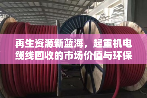 再生资源新蓝海，起重机电缆线回收的市场价值与环保双赢之道