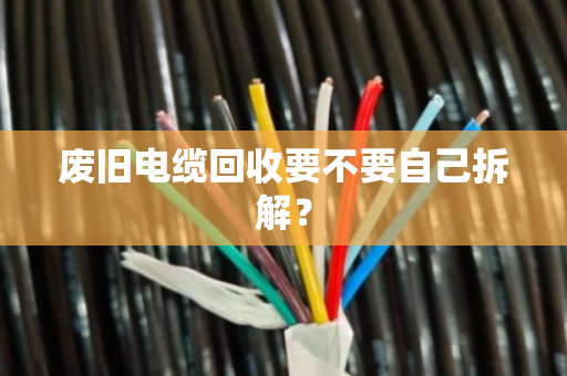 废旧电缆回收要不要自己拆解? 废旧电缆回收要不要自己拆解?