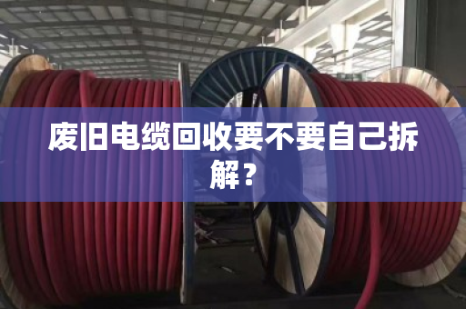 废旧电缆回收要不要自己拆解？