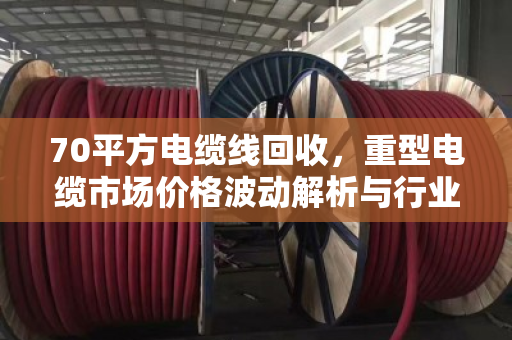 70平方电缆线回收,重型电缆市场价格波动解析与行业趋势洞察 70平方电缆线回收,重型电缆市场价格波动解析与行业趋势洞察