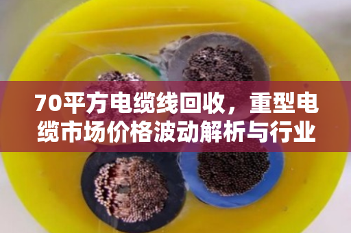 70平方电缆线回收,重型电缆市场价格波动解析与行业趋势洞察 70平方电缆线回收,重型电缆市场价格波动解析与行业趋势洞察