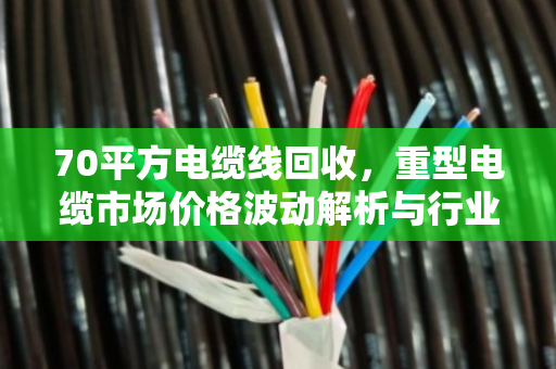 70平方电缆线回收，重型电缆市场价格波动解析与行业趋势洞察