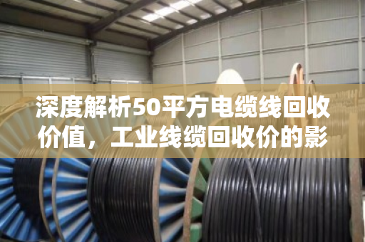 深度解析50平方电缆线回收价值，工业线缆回收价的影响因素与市场趋势