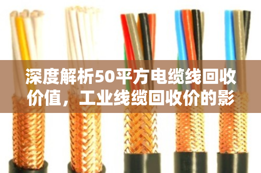深度解析50平方电缆线回收价值，工业线缆回收价的影响因素与市场趋势