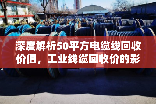 深度解析50平方电缆线回收价值，工业线缆回收价的影响因素与市场趋势