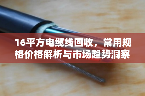 16平方电缆线回收,常用规格价格解析与市场趋势洞察 16平方电缆线回收,常用规格价格解析与市场趋势洞察