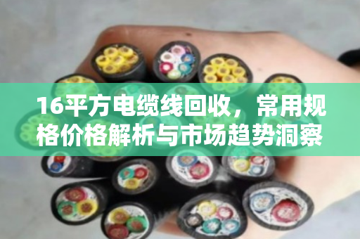 16平方电缆线回收，常用规格价格解析与市场趋势洞察