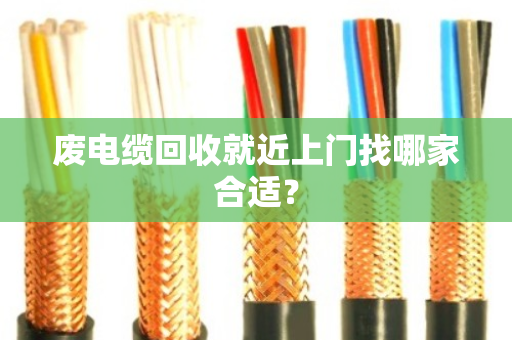 废电缆回收就近上门找哪家合适? 废电缆回收就近上门找哪家合适?