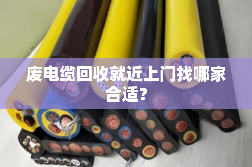 废电缆回收就近上门找哪家合适? 废电缆回收就近上门找哪家合适?