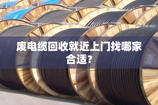 废电缆回收就近上门找哪家合适？