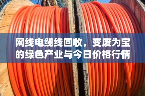 网线电缆线回收，变废为宝的绿色产业与今日价格行情深度解析