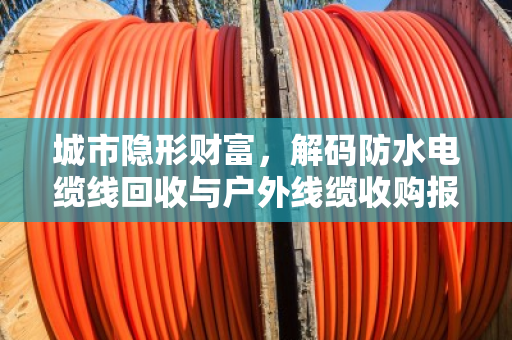 城市隐形财富,解码防水电缆线回收与户外线缆收购报价的市场逻辑与价值重塑 城市隐形财富,解码防水电缆线回收与户外线缆收购报价的市场逻辑与价值重塑