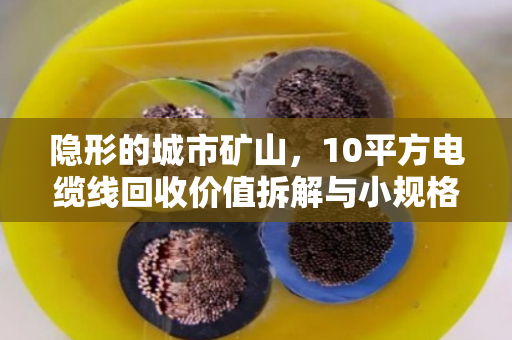 隐形的城市矿山，10平方电缆线回收价值拆解与小规格线缆报价逻辑全透视