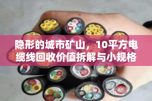 隐形的城市矿山，10平方电缆线回收价值拆解与小规格线缆报价逻辑全透视