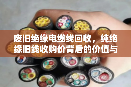 废旧绝缘电缆线回收,纯绝缘旧线收购价背后的价值与市场逻辑 废旧绝缘电缆线回收,纯绝缘旧线收购价背后的价值与市场逻辑