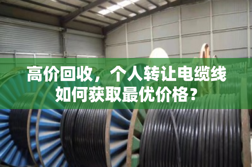 高价回收,个人转让电缆线如何获取最优价格? 高价回收,个人转让电缆线如何获取最优价格?