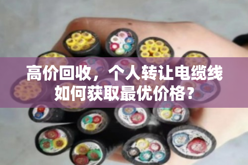 高价回收,个人转让电缆线如何获取最优价格? 高价回收,个人转让电缆线如何获取最优价格?