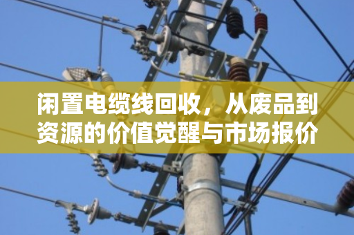 闲置电缆线回收,从废品到资源的价值觉醒与市场报价全解析 闲置电缆线回收,从废品到资源的价值觉醒与市场报价全解析